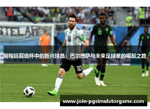 阿根廷超级杯中的新兴球员：巴尔博萨与未来足球星的崛起之路