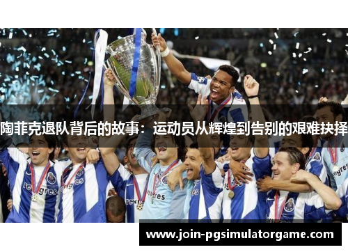 陶菲克退队背后的故事：运动员从辉煌到告别的艰难抉择