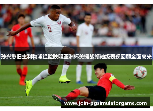 孙兴慜旧主利物浦经验映照亚洲杯关键战领袖级表现回顾全面高光