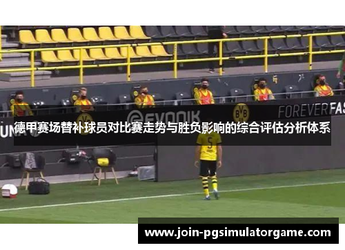 德甲赛场替补球员对比赛走势与胜负影响的综合评估分析体系