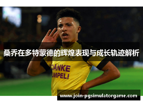 桑乔在多特蒙德的辉煌表现与成长轨迹解析