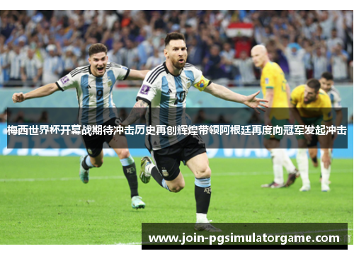 梅西世界杯开幕战期待冲击历史再创辉煌带领阿根廷再度向冠军发起冲击