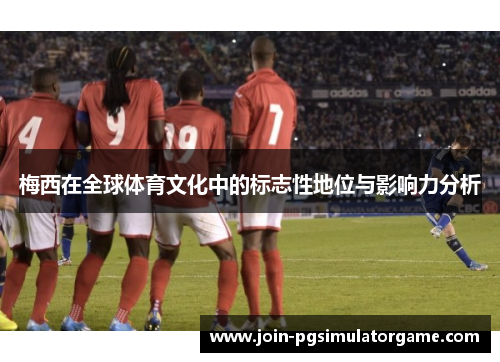 梅西在全球体育文化中的标志性地位与影响力分析