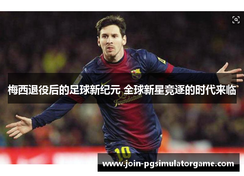 梅西退役后的足球新纪元 全球新星竞逐的时代来临
