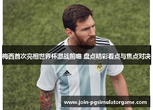 梅西首次亮相世界杯激战前瞻 盘点精彩看点与焦点对决
