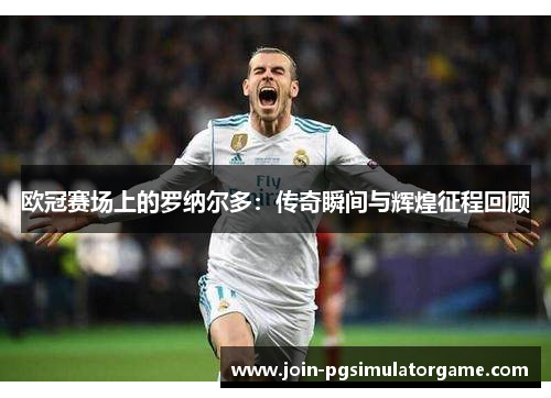 欧冠赛场上的罗纳尔多：传奇瞬间与辉煌征程回顾